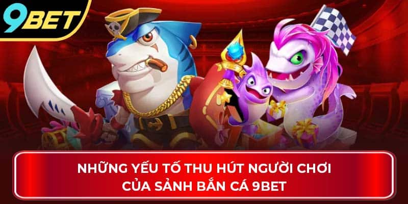 Những yếu tố thu hút người chơi của sảnh bắn cá 9Bet