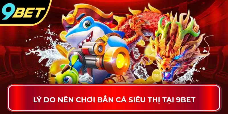 Lý do nên chơi bắn cá siêu thị tại 9BET