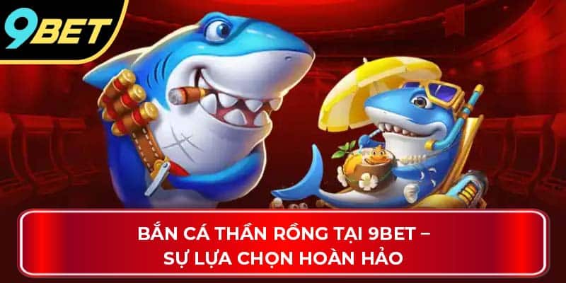 Bắn cá thần rồng tại 9BET – Sự lựa chọn hoàn hảo