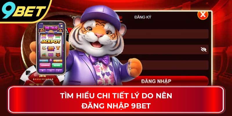 Tìm hiểu chi tiết lý do nên đăng nhập 9Bet