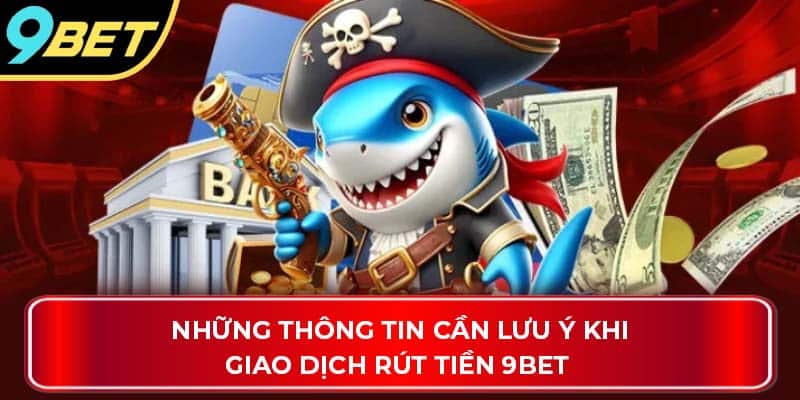 Những thông tin cần lưu ý khi giao dịch rút tiền 9Bet 